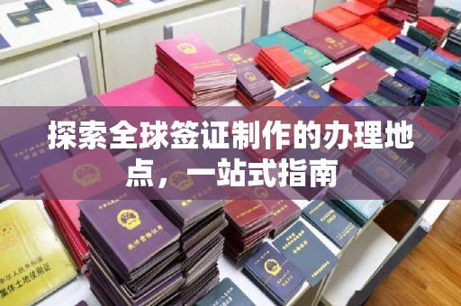 广灵探索全球签证制作的办理地点，一站式指南
