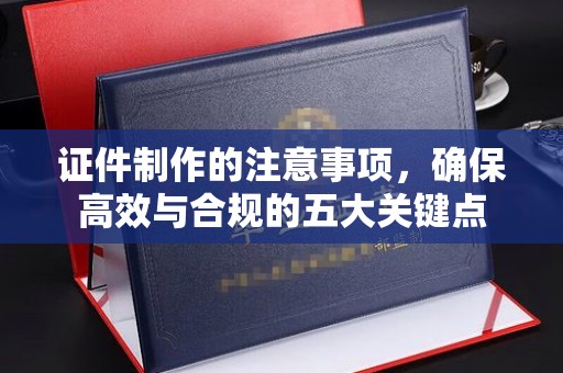 广灵证件制作的注意事项，确保高效与合规的五大关键点