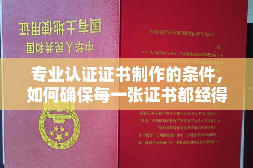 广灵专业认证证书制作的条件，如何确保每一张证书都经得起考验