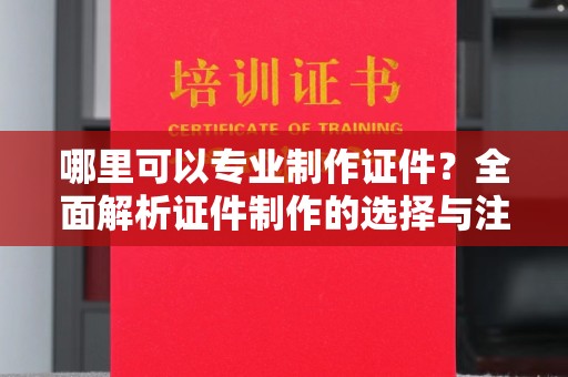 广灵哪里可以专业制作证件？全面解析证件制作的选择与注意事项