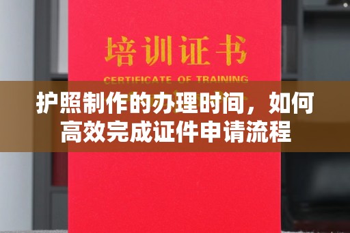 广灵护照制作的办理时间，如何高效完成证件申请流程