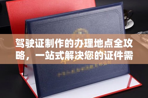 广灵驾驶证制作的办理地点全攻略，一站式解决您的证件需求
