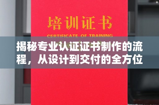 广灵揭秘专业认证证书制作的流程，从设计到交付的全方位指南