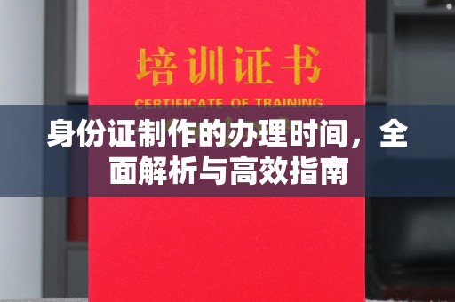 广灵身份证制作的办理时间，全面解析与高效指南