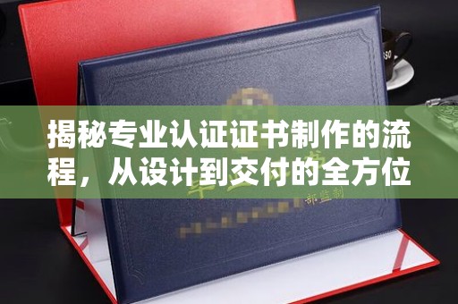 广灵揭秘专业认证证书制作的流程，从设计到交付的全方位解析