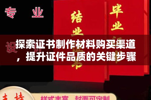 广灵探索证书制作材料购买渠道，提升证件品质的关键步骤