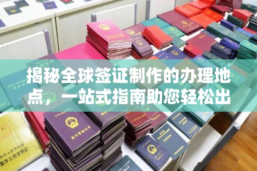 广灵揭秘全球签证制作的办理地点，一站式指南助您轻松出行