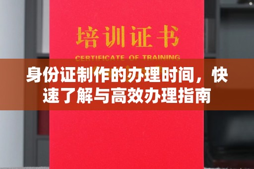 广灵身份证制作的办理时间，快速了解与高效办理指南