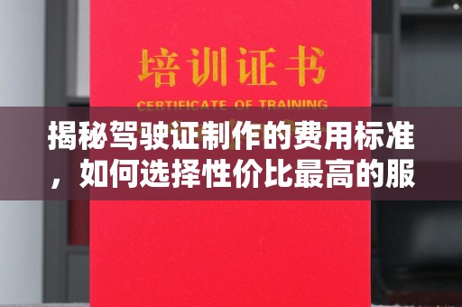 广灵揭秘驾驶证制作的费用标准，如何选择性价比最高的服务？